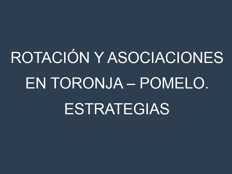Rotación y Asociaciones en Toronja – Pomelo. Estrategias de rotación y Beneficios de las asociaciones de cultivos.