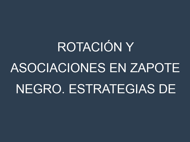 Rotación y Asociaciones en Zapote negro. Estrategias de rotación y Beneficios de las asociaciones de cultivos.
