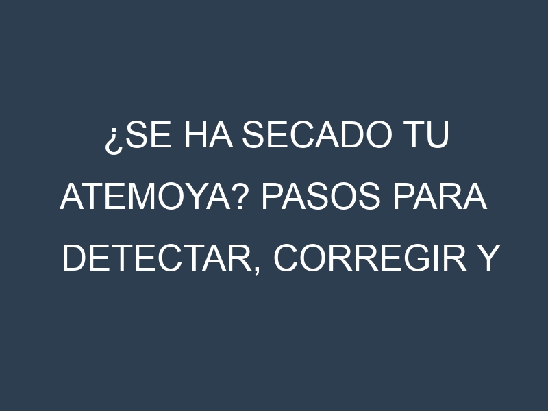¿Se ha secado tu Atemoya? Pasos para Detectar, Corregir y Prevenir.