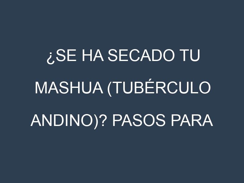 ¿Se ha secado tu Mashua (tubérculo andino)? Pasos para Detectar, Corregir y Prevenir.