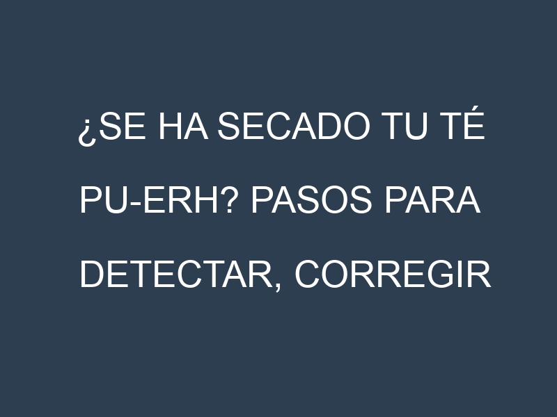 ¿Se ha secado tu Té pu-erh? Pasos para Detectar, Corregir y Prevenir.