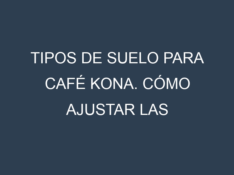 Tipos de suelo para Café Kona. Cómo ajustar las condiciones del suelo.