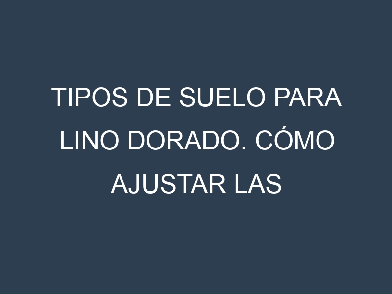 Tipos de suelo para Lino dorado. Cómo ajustar las condiciones del suelo.