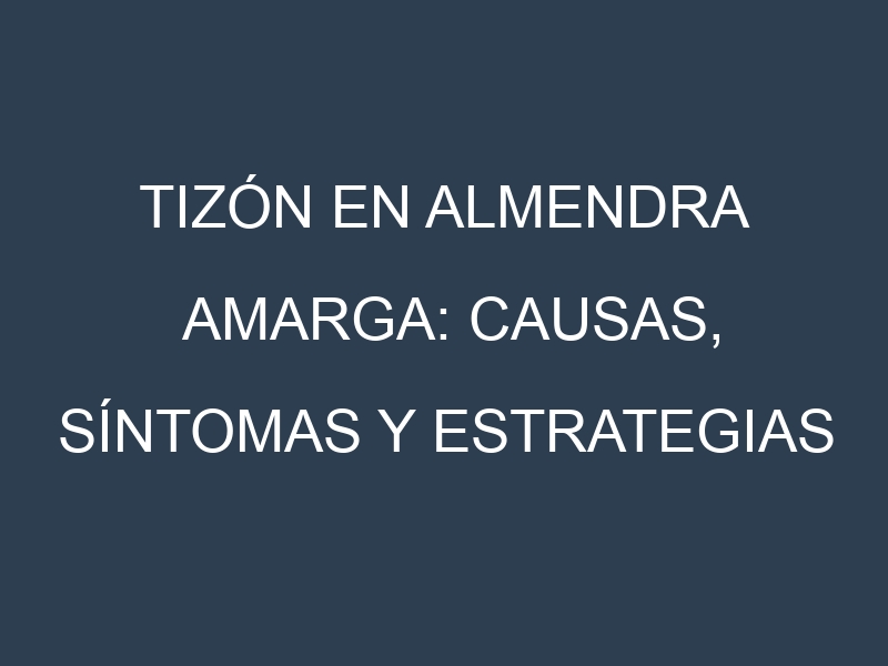 Tizón en Almendra amarga: Causas, Síntomas y Estrategias de Control en Cultivos