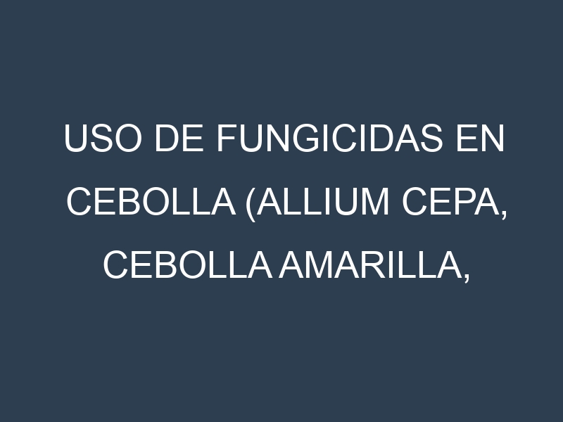 Uso de Fungicidas en Cebolla (Allium cepa, Cebolla amarilla, Cebolla morada): Todo lo que Necesitas Saber