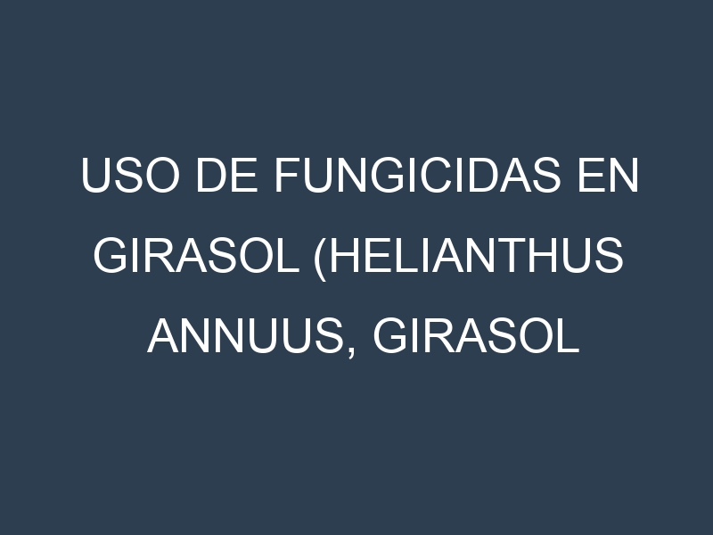 Uso de Fungicidas en Girasol (Helianthus annuus, Girasol común, Girasol gigante): Todo lo que Necesitas Saber