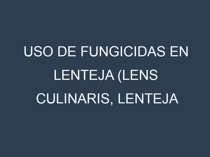 Uso de Fungicidas en Lenteja (Lens culinaris, Lenteja común, Lenteja roja): Todo lo que Necesitas Saber