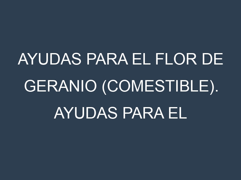 Ayudas para el Flor de geranio (comestible). Ayudas para el cultivo. Subvenciones.