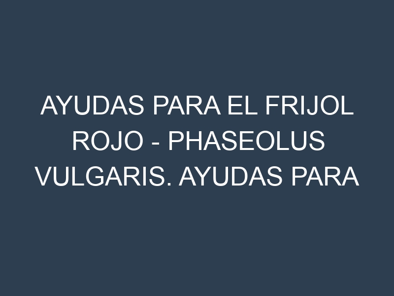 Ayudas para el Frijol rojo – Phaseolus vulgaris. Ayudas para el cultivo. Subvenciones.