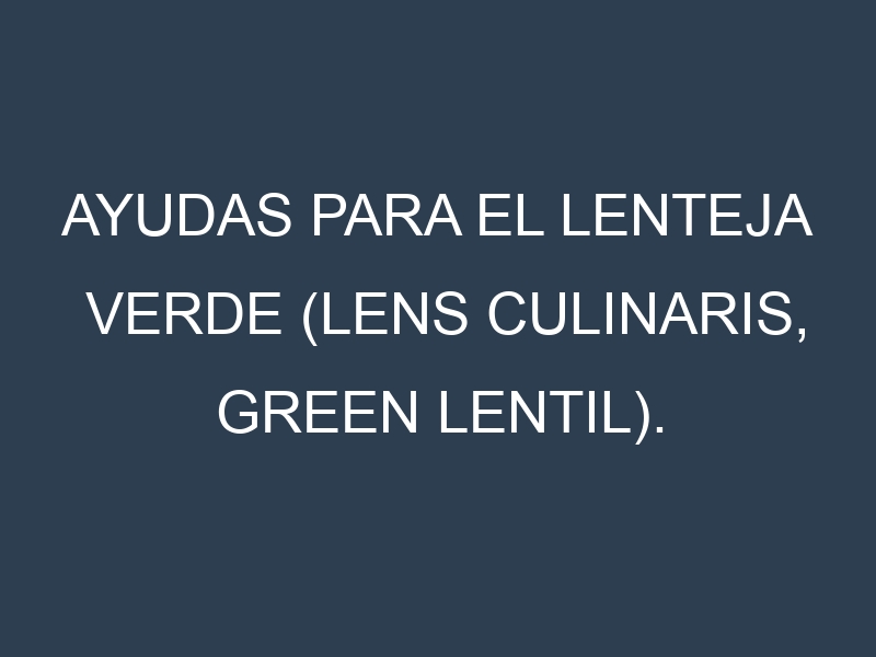 Ayudas para el Lenteja verde (Lens culinaris, green lentil). Ayudas para el cultivo. Subvenciones.