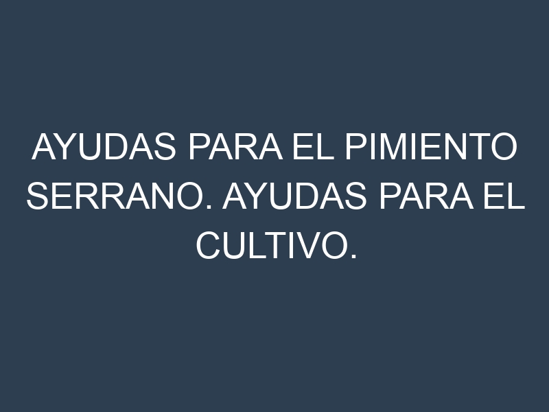 Ayudas para el Pimiento serrano. Ayudas para el cultivo. Subvenciones.