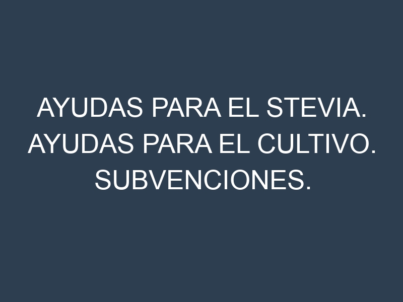 Ayudas para el Stevia. Ayudas para el cultivo. Subvenciones.