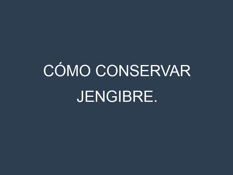 Cómo conservar Jengibre.