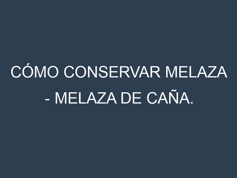 Cómo conservar Melaza – Melaza de caña.