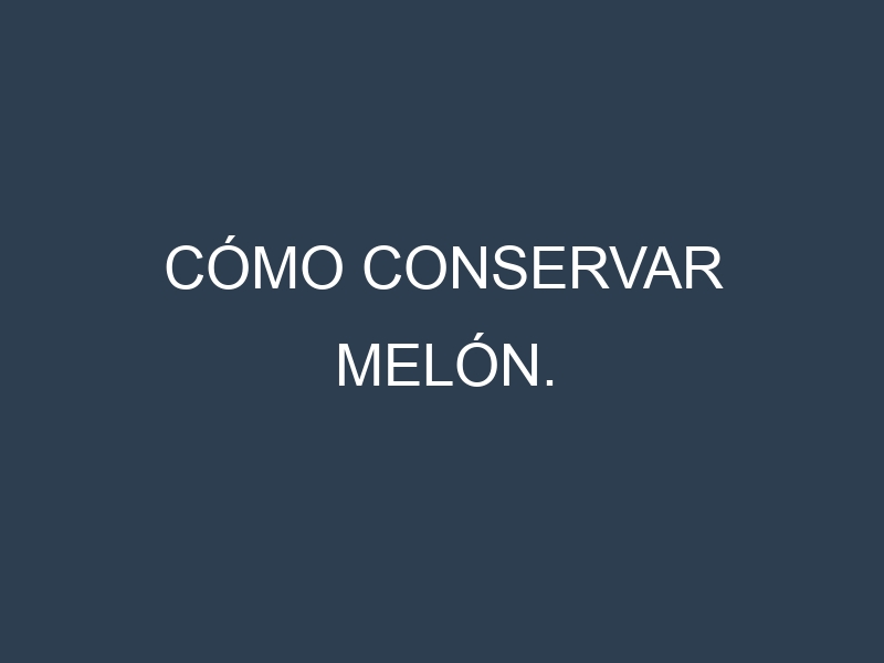 Cómo conservar Melón.