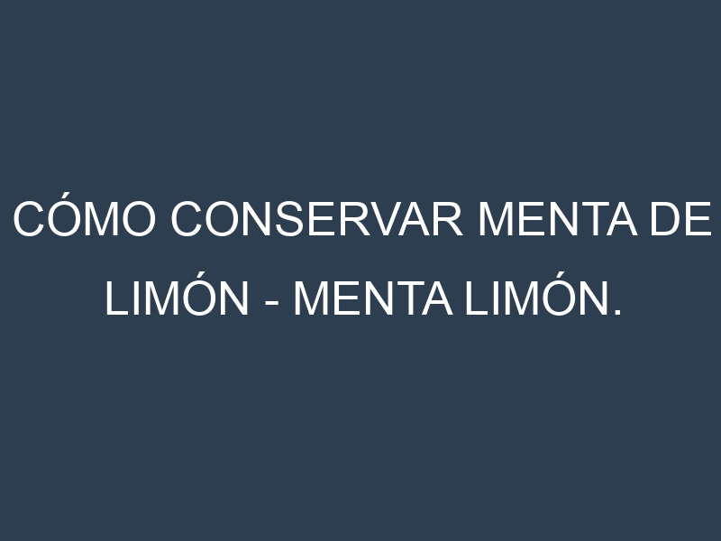 Cómo conservar Menta de limón – Menta limón.