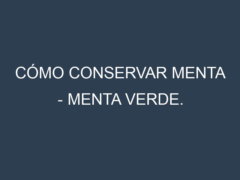 Cómo conservar Menta – Menta verde.
