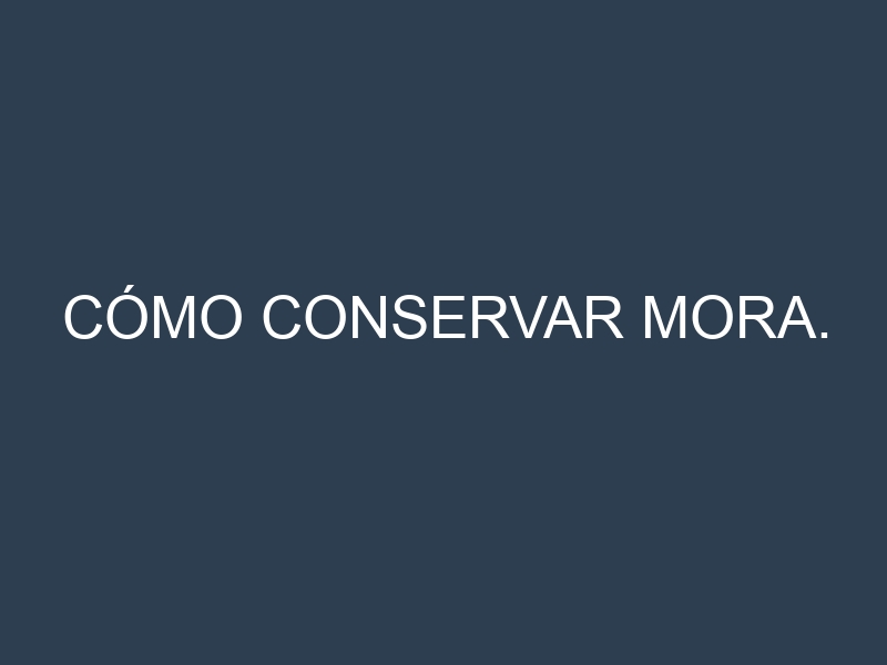 Cómo conservar Mora.