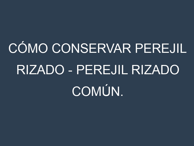 Cómo conservar Perejil rizado – Perejil rizado común.