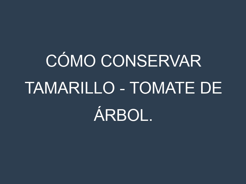 Cómo conservar Tamarillo – Tomate de árbol.