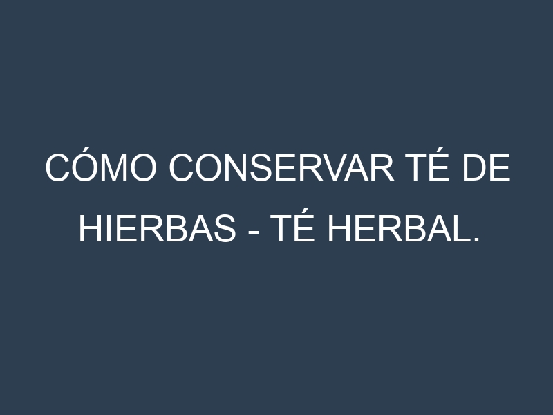 Cómo conservar Té de hierbas – Té herbal.