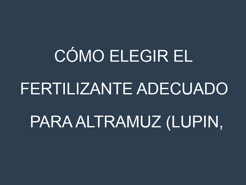 Cómo Elegir el Fertilizante Adecuado para Altramuz (Lupin, lupini)