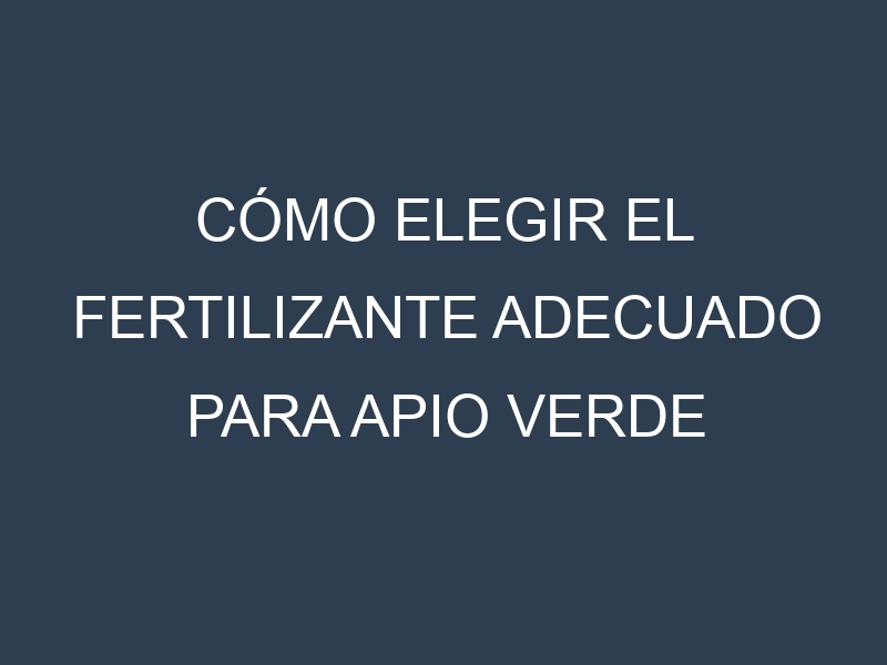 Cómo Elegir el Fertilizante Adecuado para Apio verde