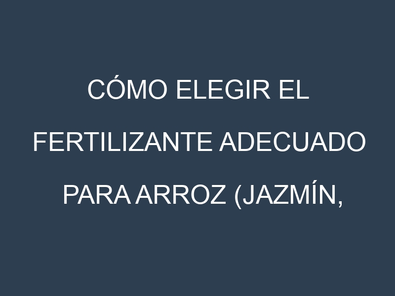 Cómo Elegir el Fertilizante Adecuado para Arroz (Jazmín, Basmati, Arborio, Carnaroli, Glutinoso)