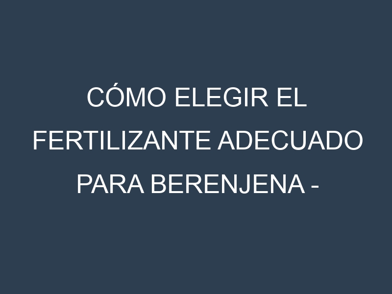 Cómo Elegir el Fertilizante Adecuado para Berenjena – Aubergine (algunas zonas)