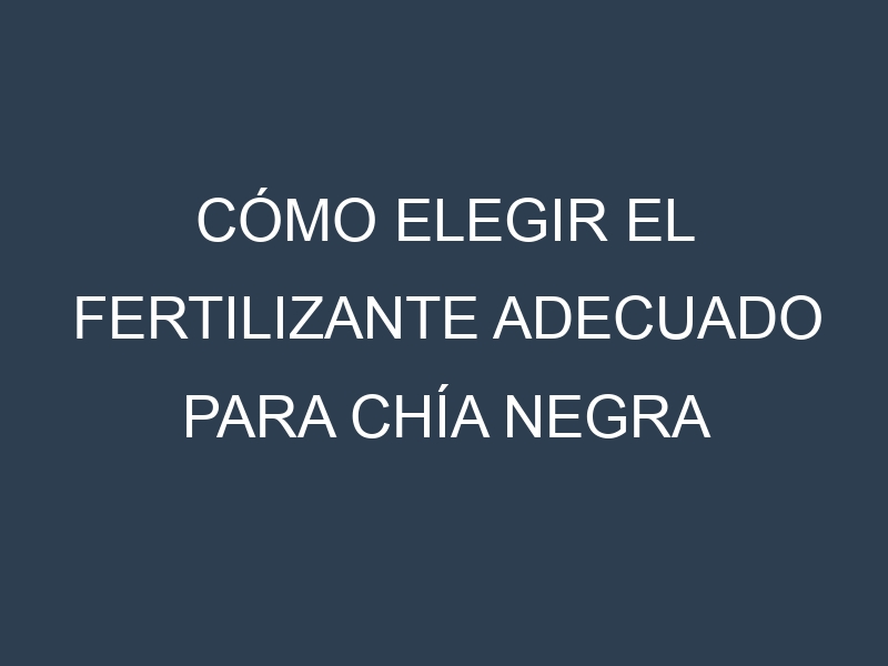 Cómo Elegir el Fertilizante Adecuado para Chía negra