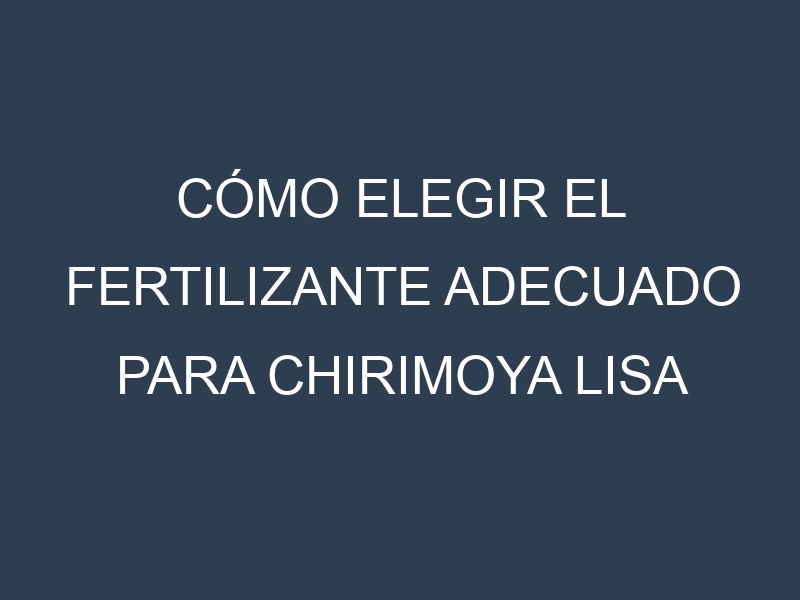 Cómo Elegir el Fertilizante Adecuado para Chirimoya lisa