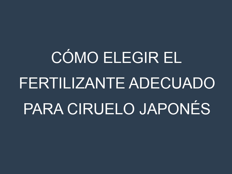 Cómo Elegir el Fertilizante Adecuado para Ciruelo japonés (Prunus salicina, Japanese plum)