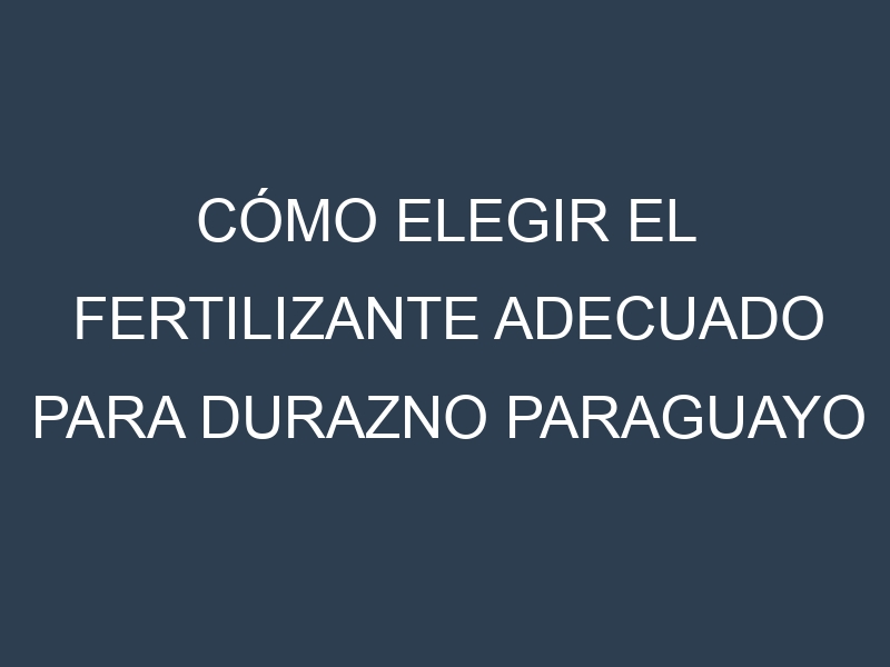 Cómo Elegir el Fertilizante Adecuado para Durazno paraguayo – Paraguaya