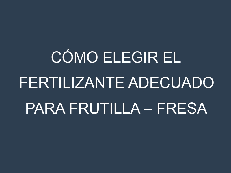 Cómo Elegir el Fertilizante Adecuado para Frutilla – Fresa
