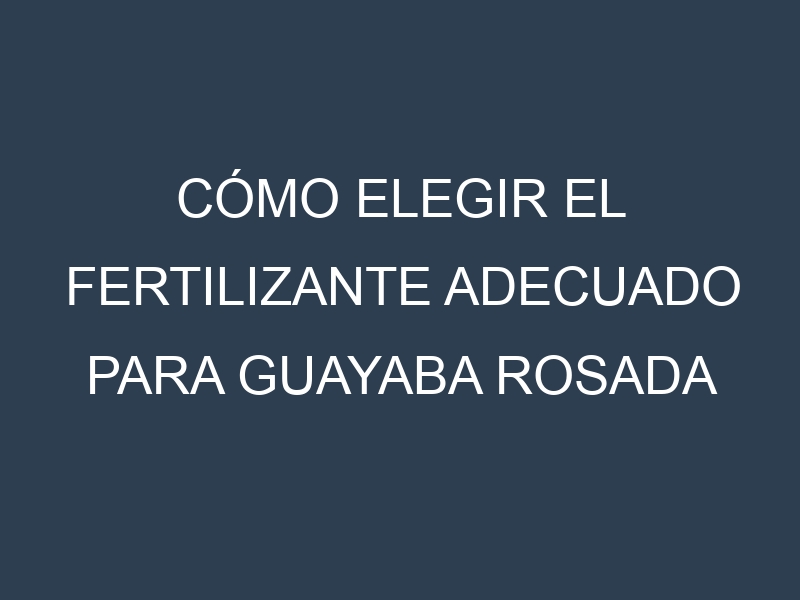 Cómo Elegir el Fertilizante Adecuado para Guayaba rosada