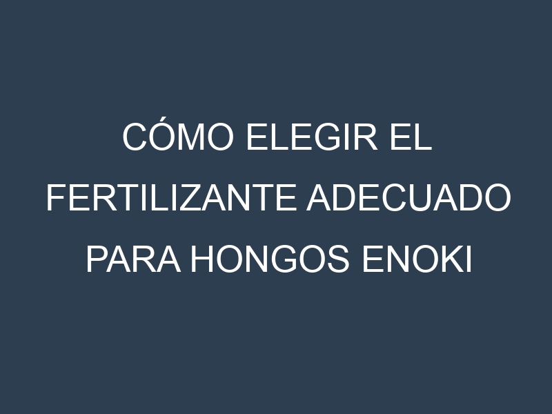 Cómo Elegir el Fertilizante Adecuado para Hongos enoki (Flammulina velutipes, White Enoki, Golden Enoki, Velvet Shank, Snow Puffs)
