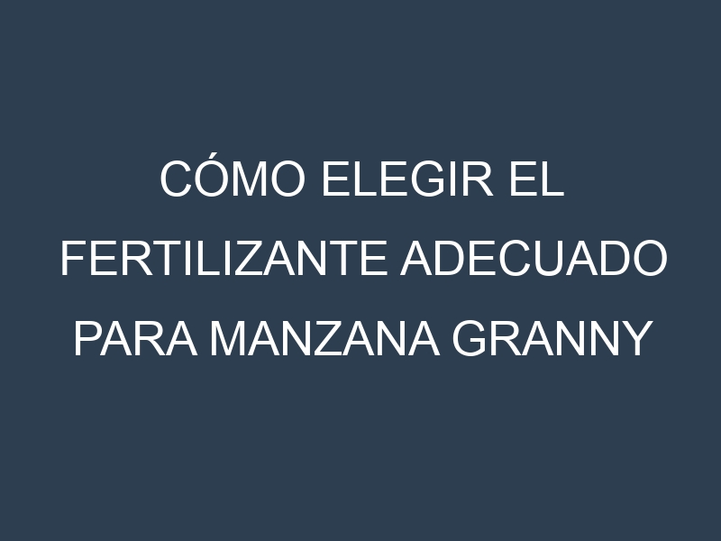 Cómo Elegir el Fertilizante Adecuado para Manzana Granny Smith – Malus domestica