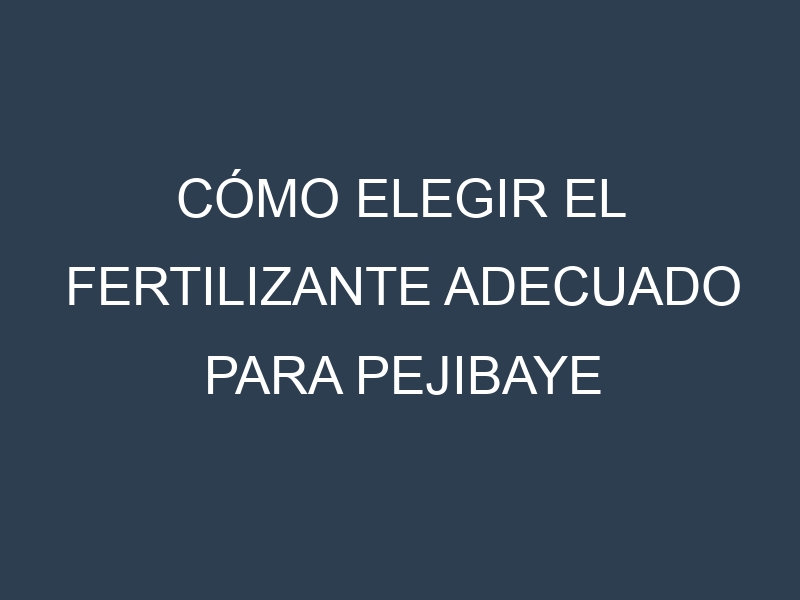 Cómo Elegir el Fertilizante Adecuado para Pejibaye