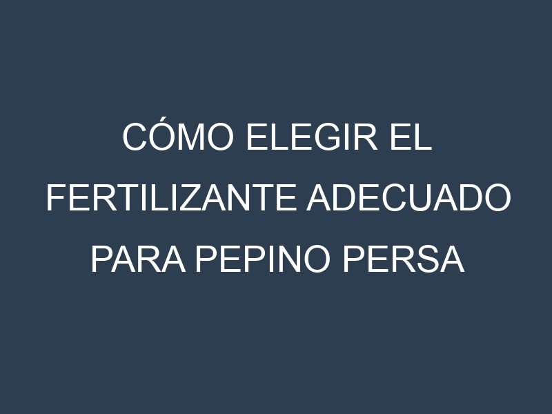 Cómo Elegir el Fertilizante Adecuado para Pepino persa