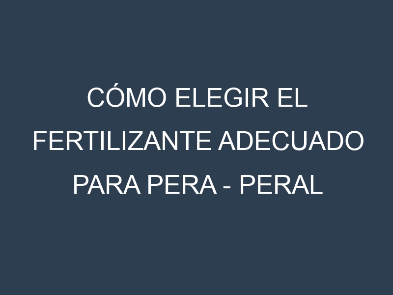 Cómo Elegir el Fertilizante Adecuado para Pera – Peral