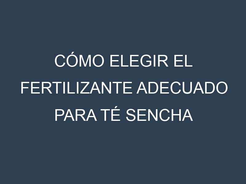 Cómo Elegir el Fertilizante Adecuado para Té sencha