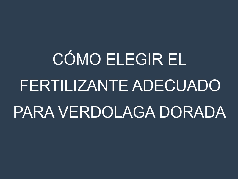 Cómo Elegir el Fertilizante Adecuado para Verdolaga dorada