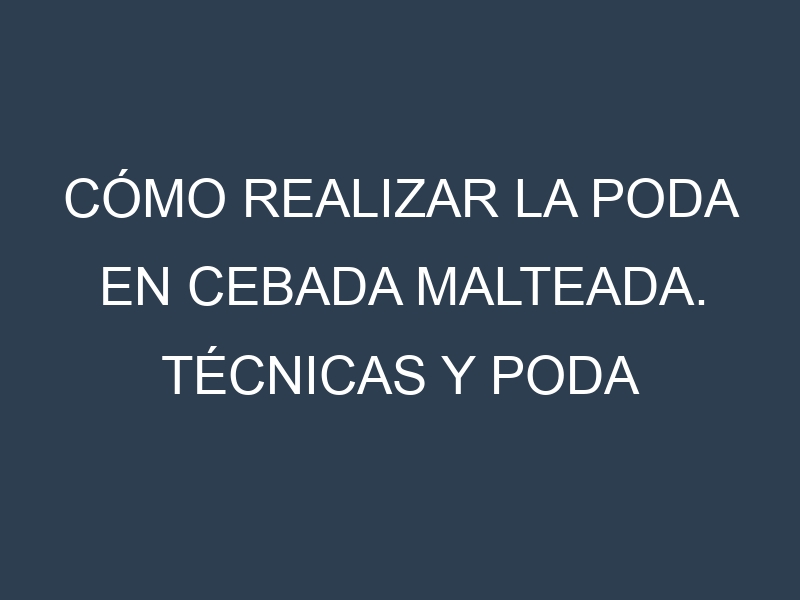 Cómo Realizar la Poda en Cebada malteada. Técnicas y Poda de formación.