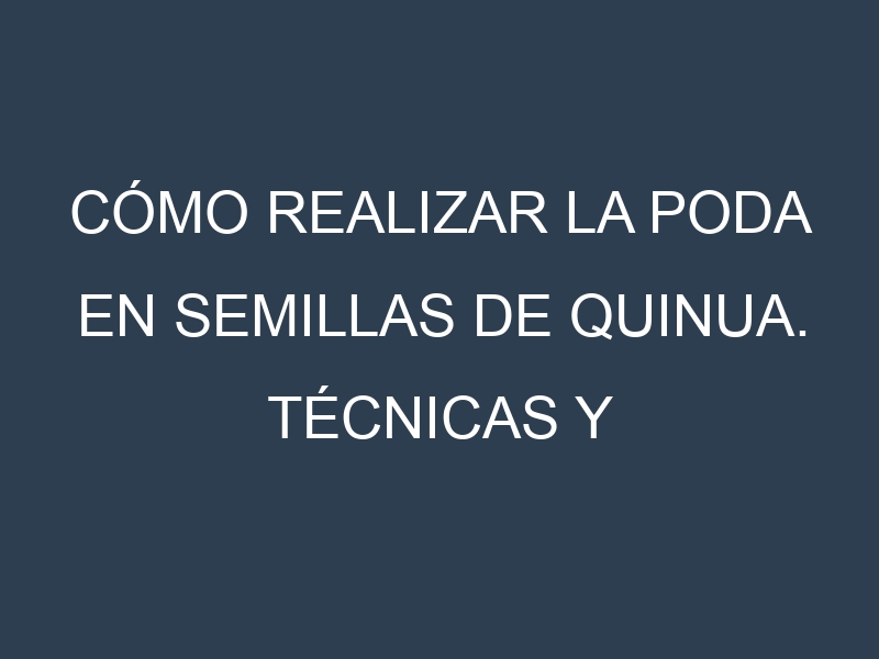 Cómo Realizar la Poda en Semillas de quinua. Técnicas y Poda de formación.