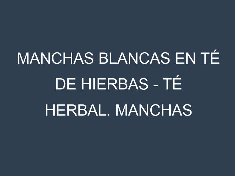 Manchas blancas en Té de hierbas – Té herbal. Manchas hojas blancas en Té de hierbas – Té herbal.