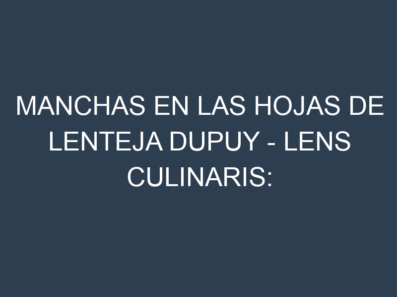 Manchas en las hojas de Lenteja Dupuy – Lens culinaris: Identificación, Causas y Estrategias de Control Efectivo