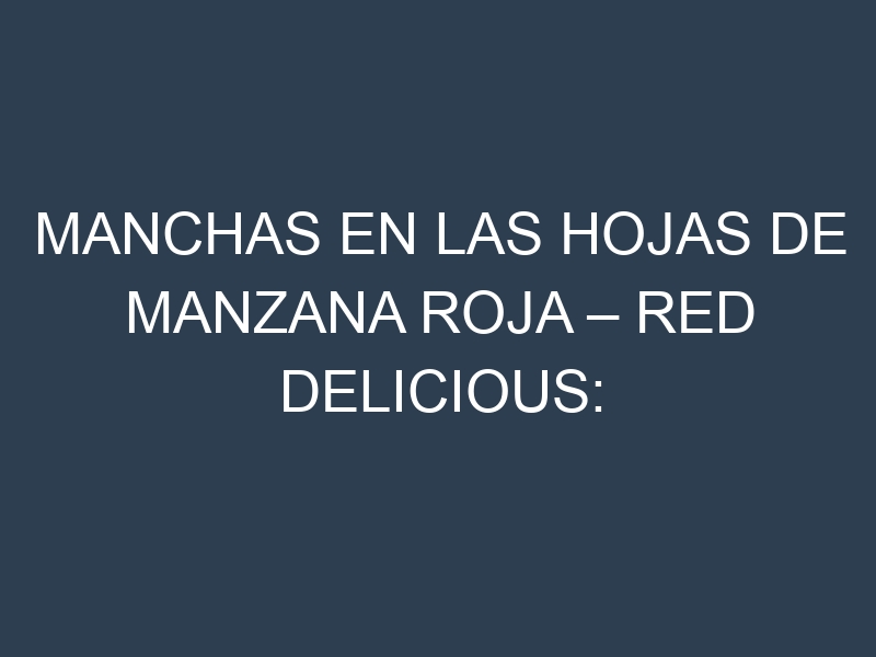 Manchas en las hojas de Manzana roja – Red delicious: Identificación, Causas y Estrategias de Control Efectivo