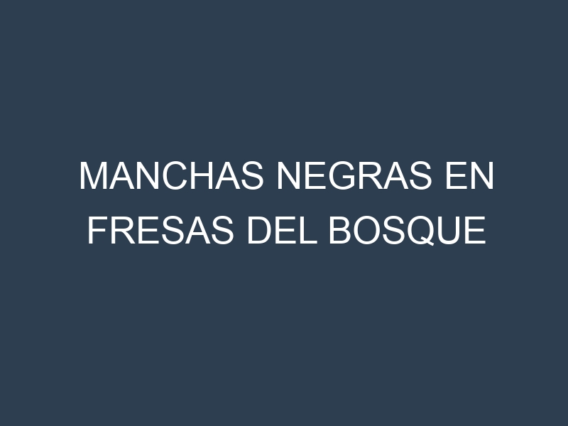 Manchas Negras en Fresas Del Bosque