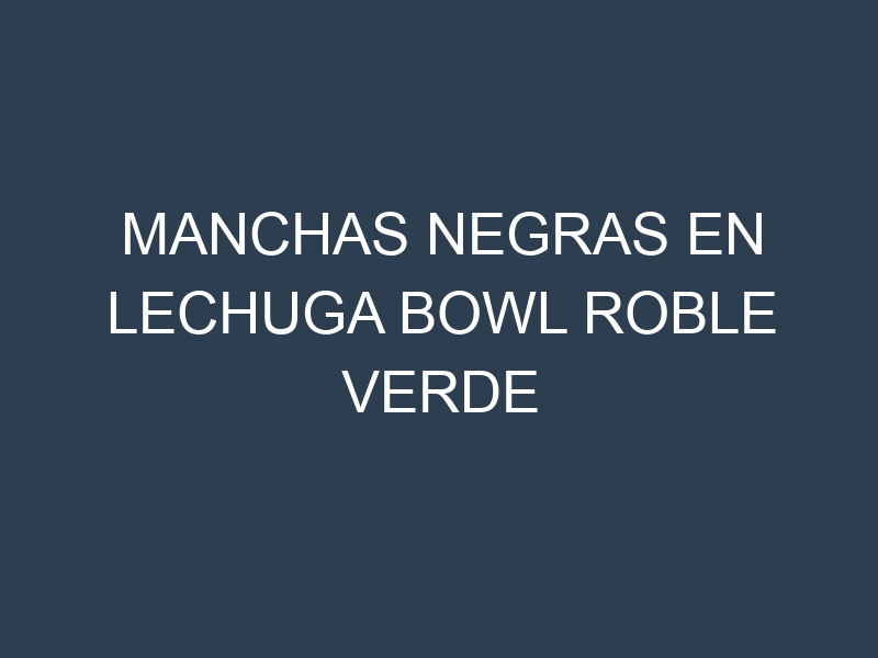 Manchas Negras en Lechuga Bowl Roble Verde