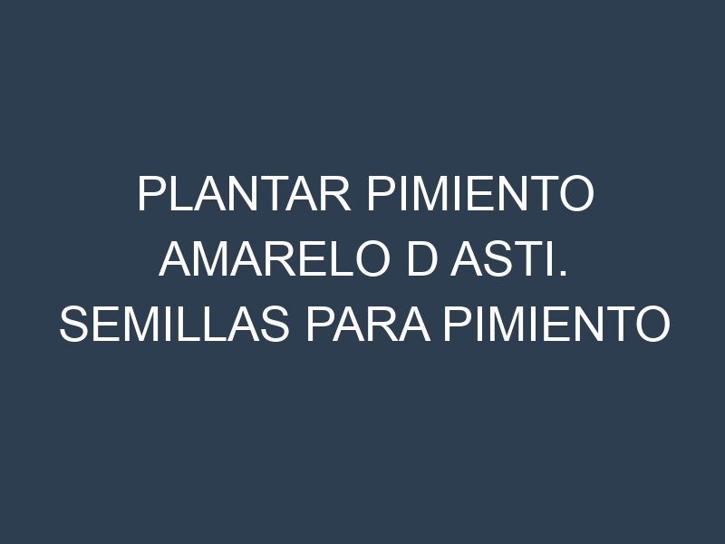 Plantar Pimiento Amarelo D Asti. Semillas para Pimiento Amarelo D Asti. Enfermedades Pimiento Amarelo D Asti.
